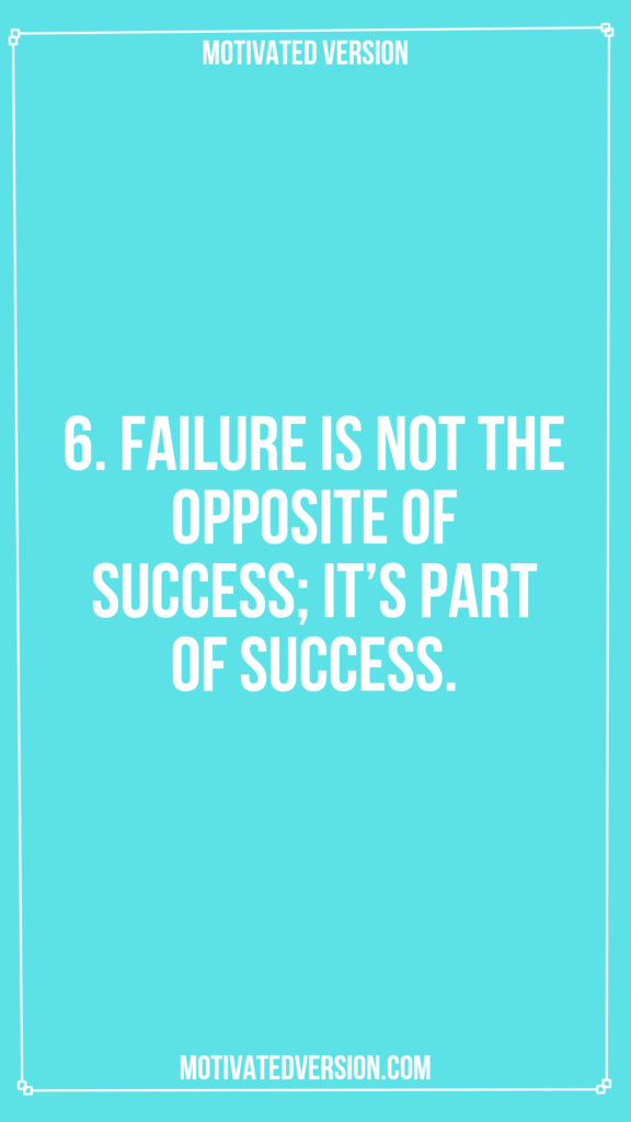 6. Failure is not the opposite of success; it’s part of success.