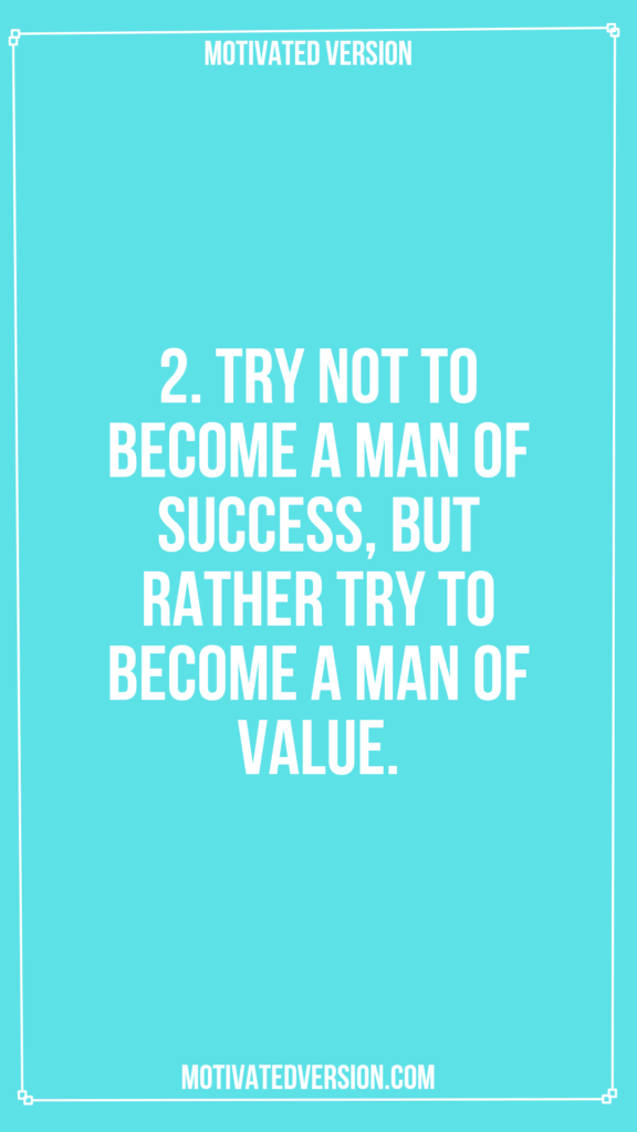 2. Try not to become a man of success, but rather try to become a man of value.