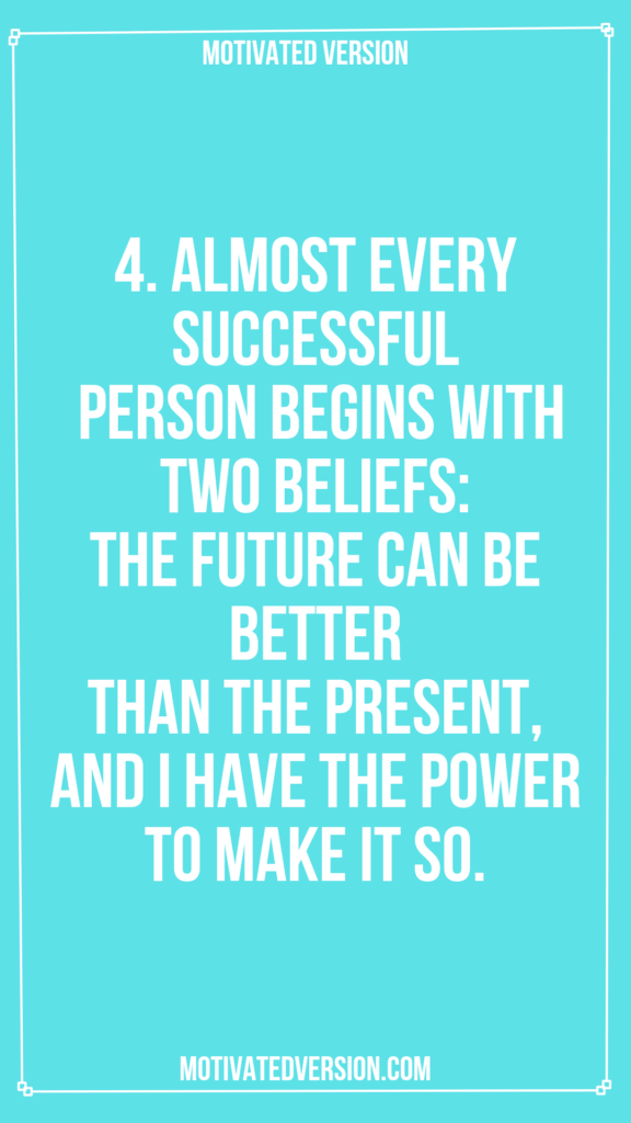 4. Almost every successful person begins with two beliefs: the future can be better than the present, and I have the power to make it so.