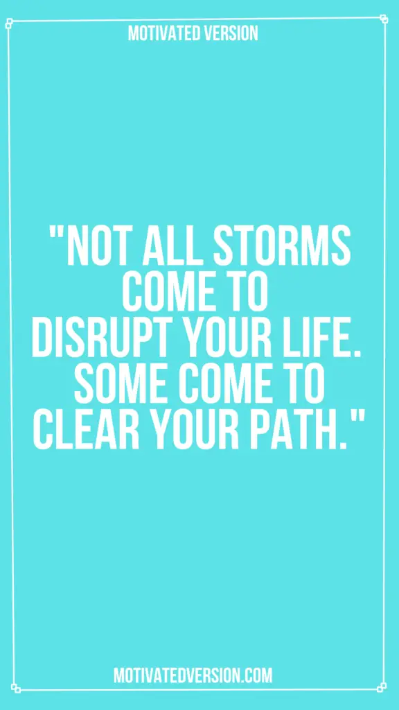 "Not all storms come to disrupt your life. Some come to clear your path."