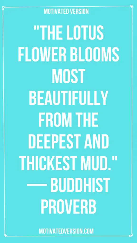 "The lotus flower blooms most beautifully from the deepest and thickest mud." — Buddhist Proverb