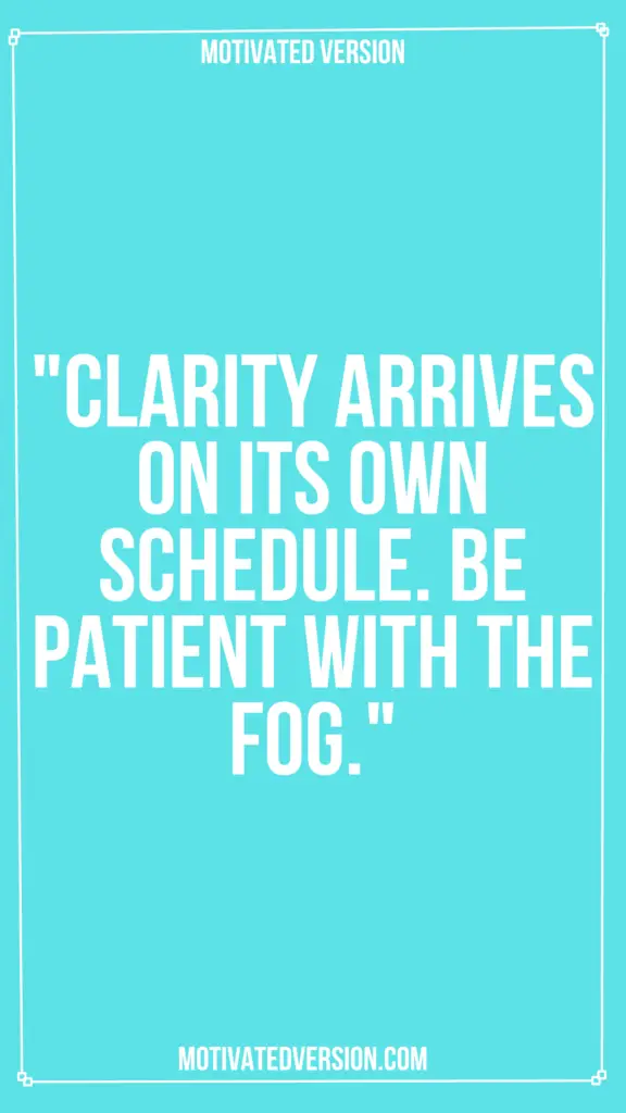 "Clarity arrives on its own schedule. Be patient with the fog."