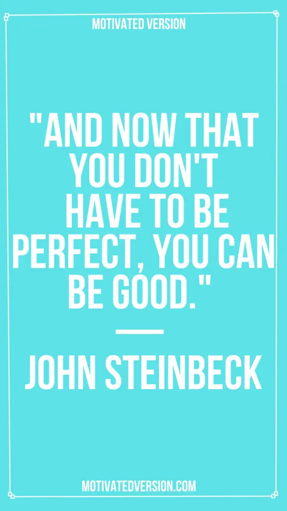 "And now that you don't have to be perfect, you can be good." — John Steinbeck
