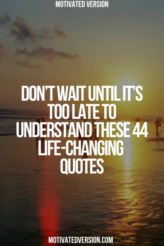 Don’t Wait Until It’s Too Late to Understand These 44 Life-Changing Quotes