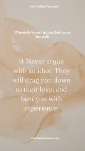 9. Never argue with an idiot. They will drag you down to their level and beat you with experience.