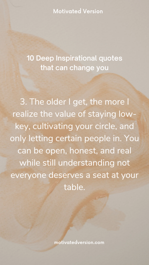 3. The older I get, the more I realize the value of staying low-key, cultivating your circle, and only letting certain people in. You can be open, honest, and real while still understanding not everyone deserves a seat at your table.