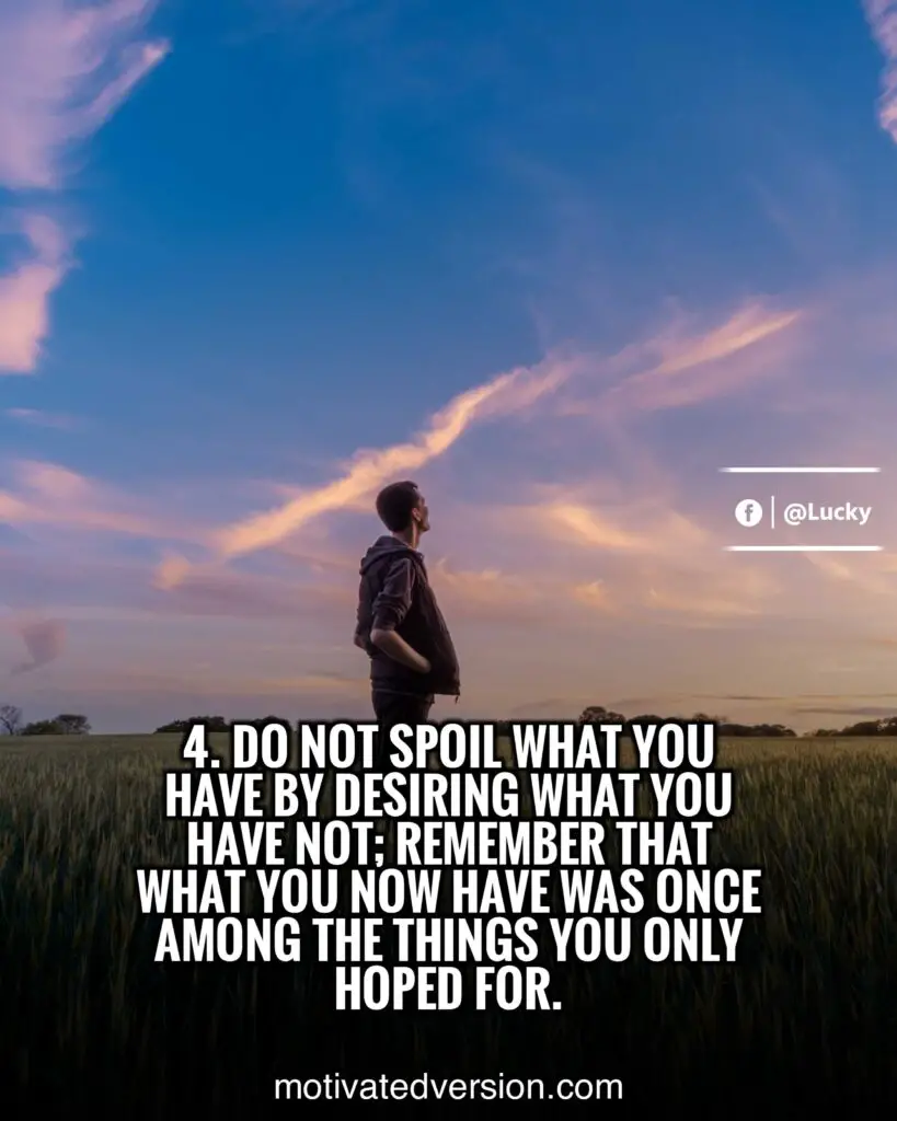 Do not spoil what you have by desiring what you have not; remember that what you now have was once among the things you only hoped for.