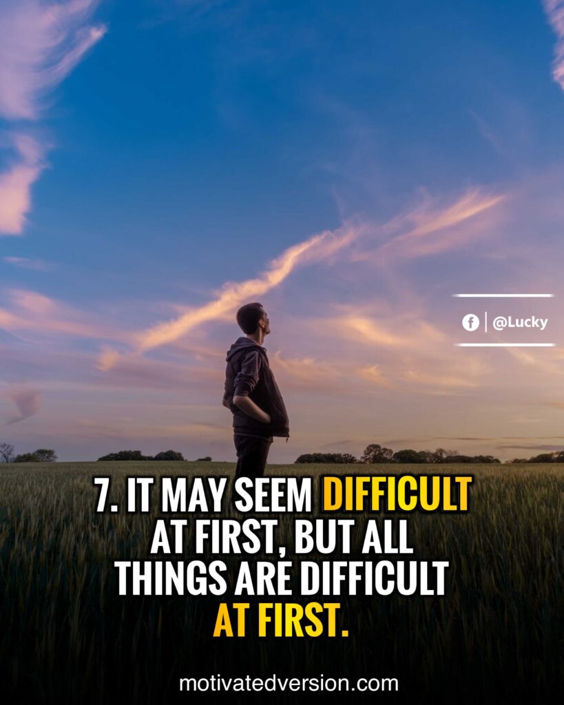 It may seem difficult at first, but all things are difficult at first.