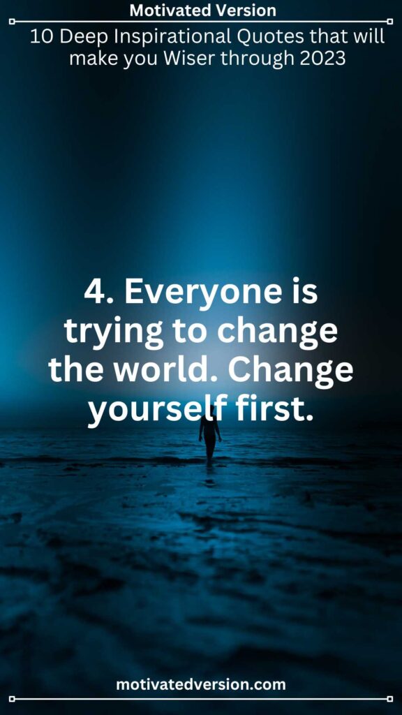 4. Everyone is trying to change the world. Change yourself first.
