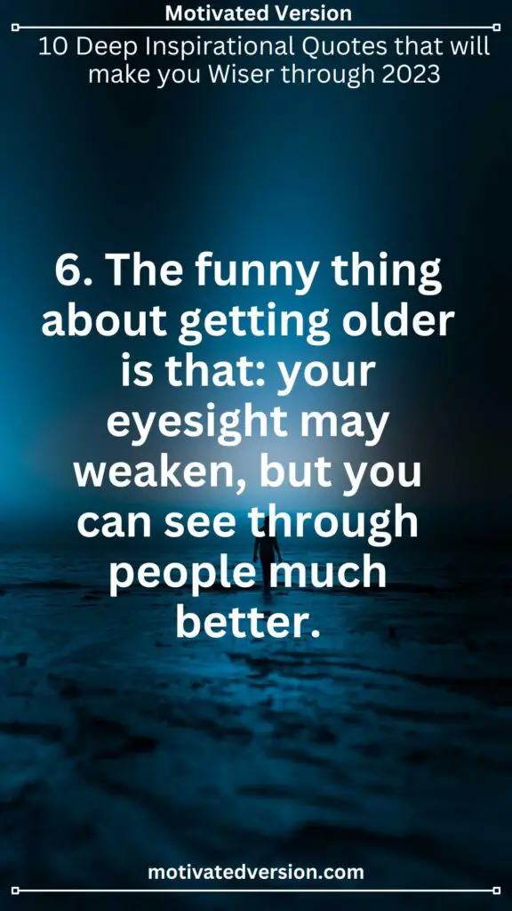 6. The funny thing about getting older is that: your eyesight may weaken, but you can see through people much better.