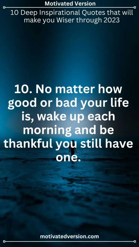 10. No matter how good or bad your life is, wake up each morning and be thankful you still have one.