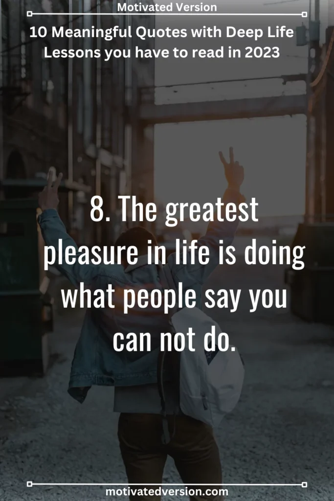 8. The greatest pleasure in life is doing what people say you can not do.