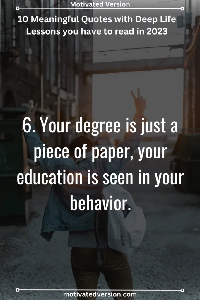 6. Your degree is just a piece of paper, your education is seen in your behavior.