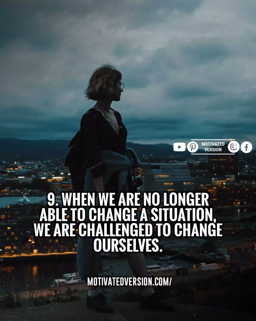 When we are no longer able to change a situation, we are challenged to change ourselves.