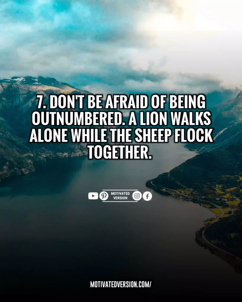 Don’t be afraid of being outnumbered. A lion walks alone while the sheep flock together.