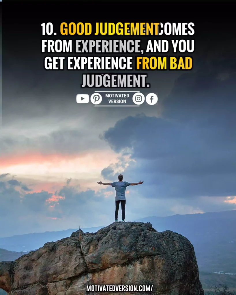 Good judgment comes from experience, and you get experience from bad judgment.