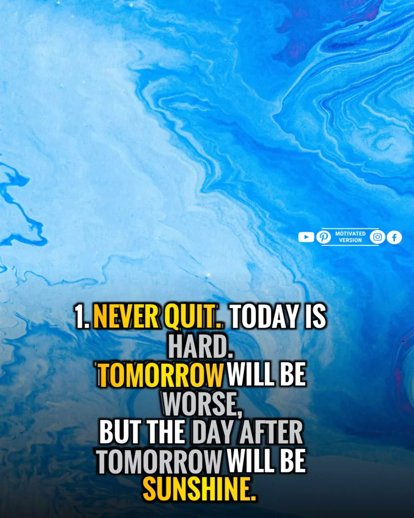 Never quit. Today is hard. Tomorrow will be worse, but the day after tomorrow will be sunshine.