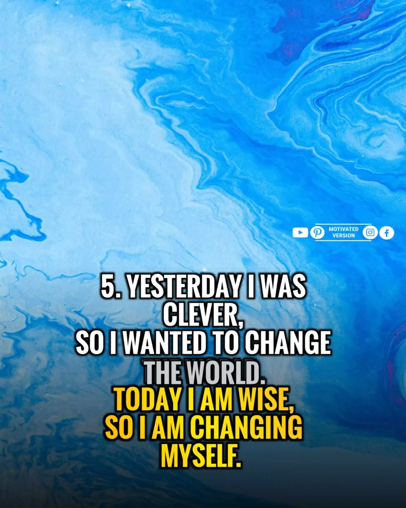 Yesterday I was clever, so I wanted to change the world. Today I am wise, so I am changing myself.