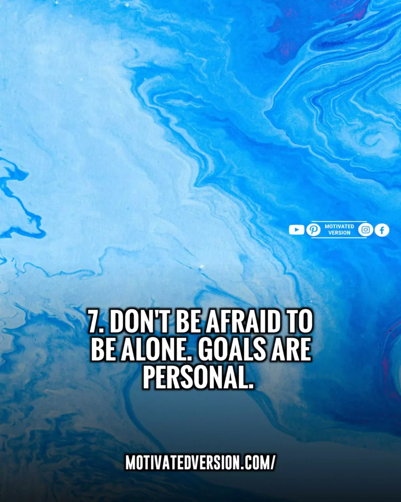 Don’t be afraid to be alone. Goals are personal.