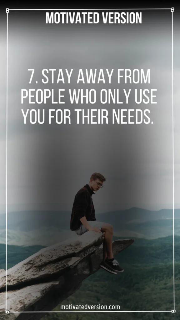 7. Stay away from people who only use you for their needs.