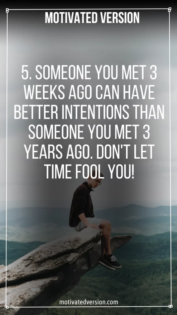 5. Someone you met 3 weeks ago can have better intentions than someone you met 3 years ago. Don't let time fool you!