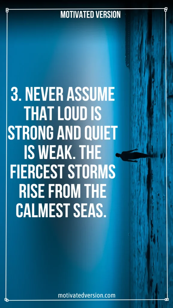 3. Never assume that loud is strong and quiet is weak. The fiercest storms rise from the calmest seas.