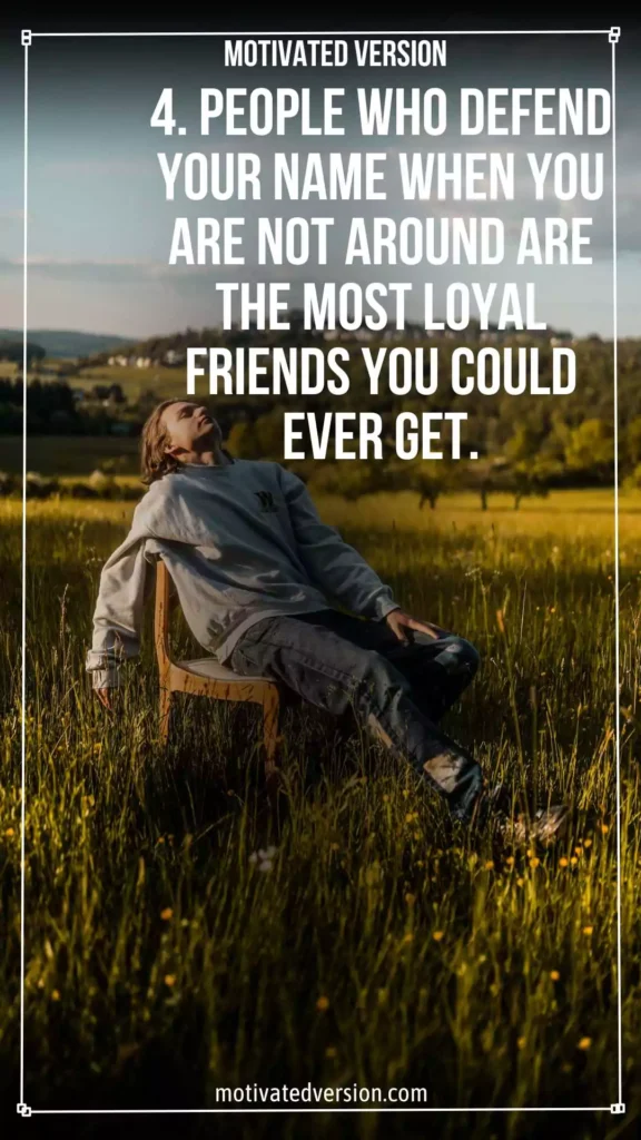 4. People who defend your name when you are not around are the most loyal friends you could ever get.