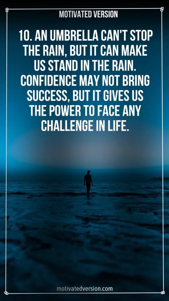 10. An umbrella can't stop the rain, but it can make us stand in the rain. Confidence may not bring success, but it gives us the power to face any challenge in life.