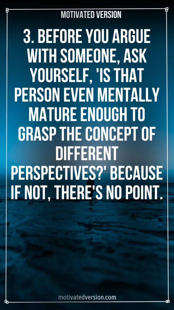 3. Before you argue with someone, ask yourself, 'Is that person even mentally mature enough to grasp the concept of different perspectives?' Because if not, there's no point.