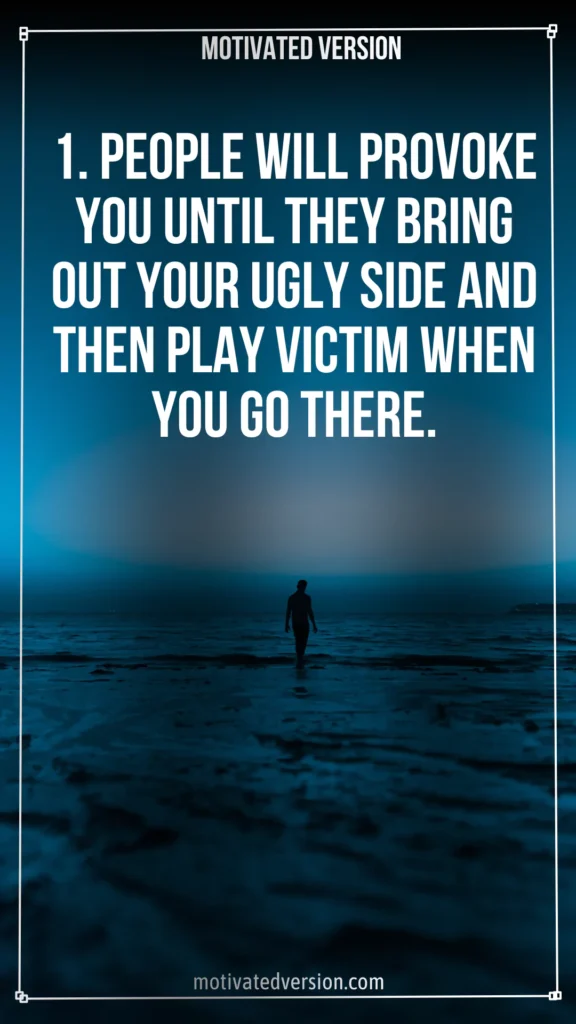 1. People will provoke you until they bring out your ugly side and then play victim when you go there.