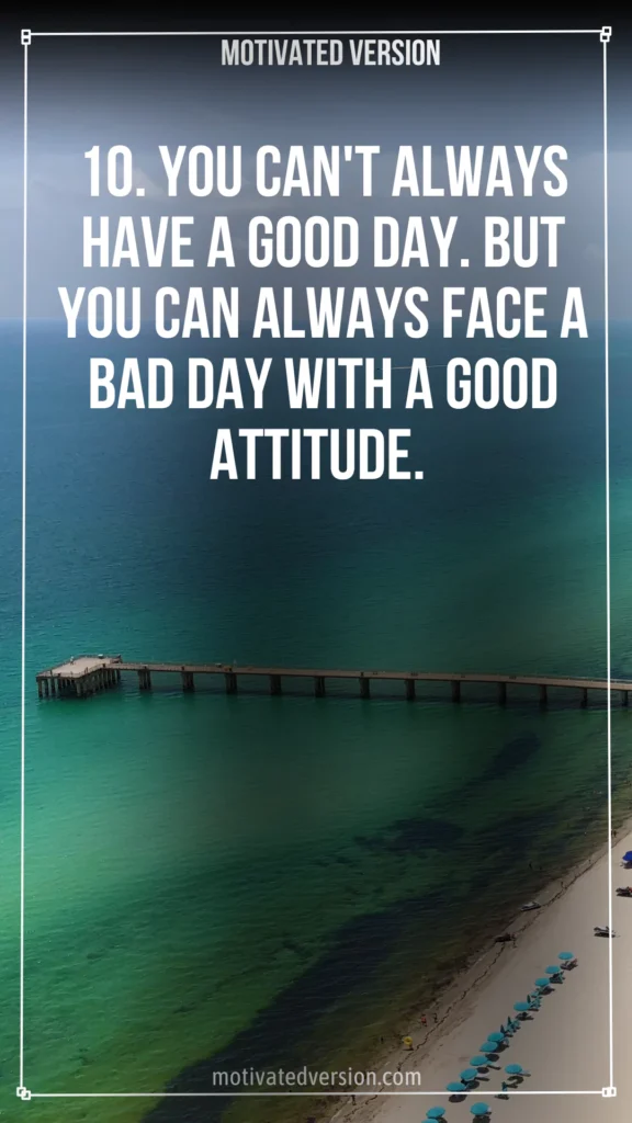 10. You can't always have a good day. But you can always face a bad day with a good attitude.