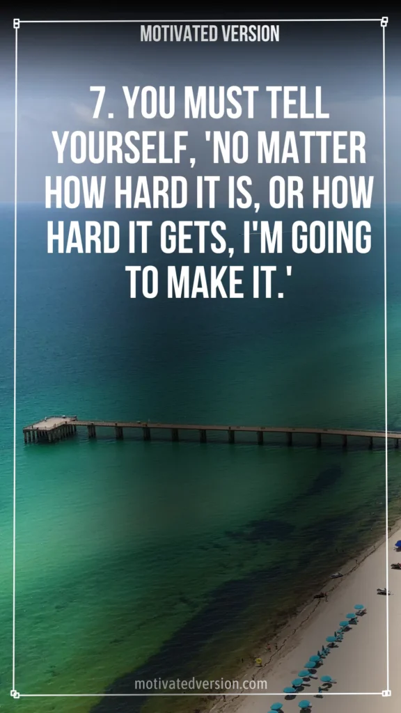 7. You must tell yourself, 'No matter how hard it is, or how hard it gets, I'm going to make it.'
