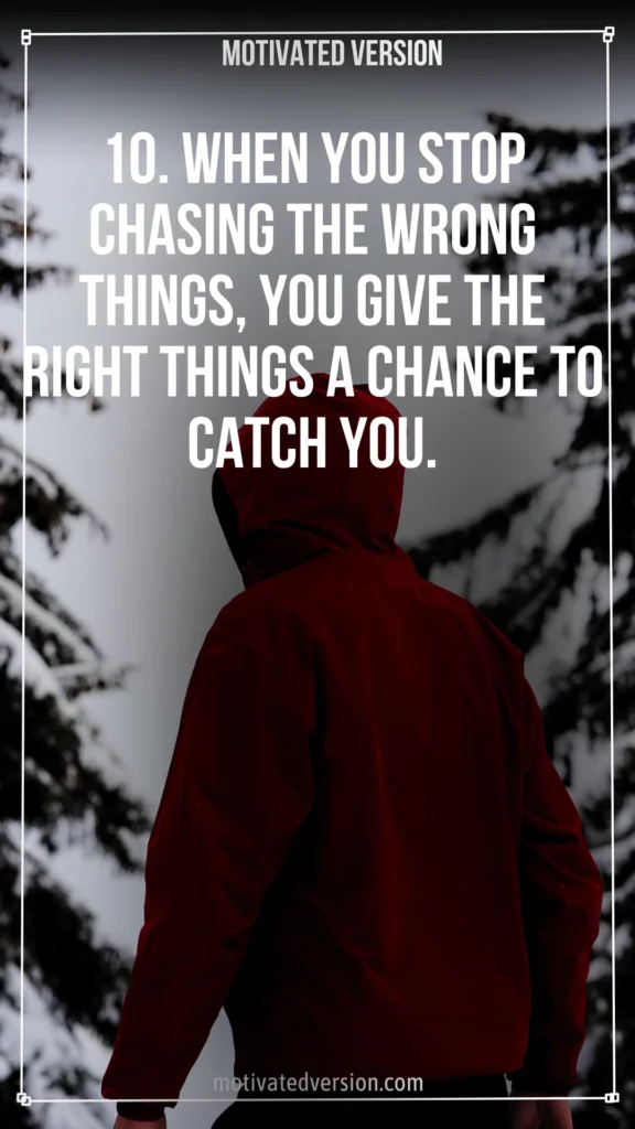 10. When you stop chasing the wrong things, you give the right things a chance to catch you.