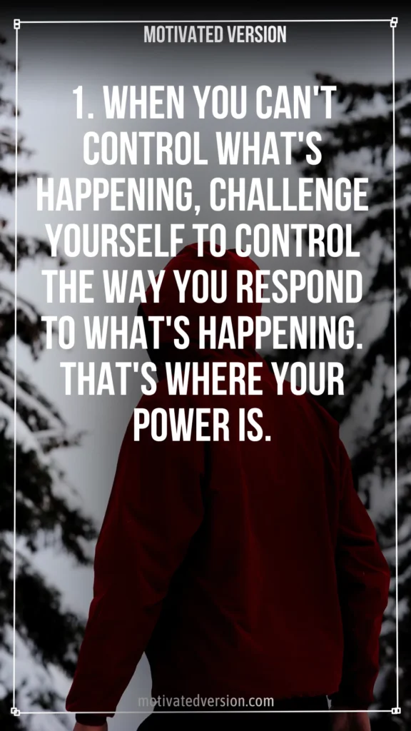 1. When you can't control what's happening, challenge yourself to control the way you respond to what's happening. That's where your power is.