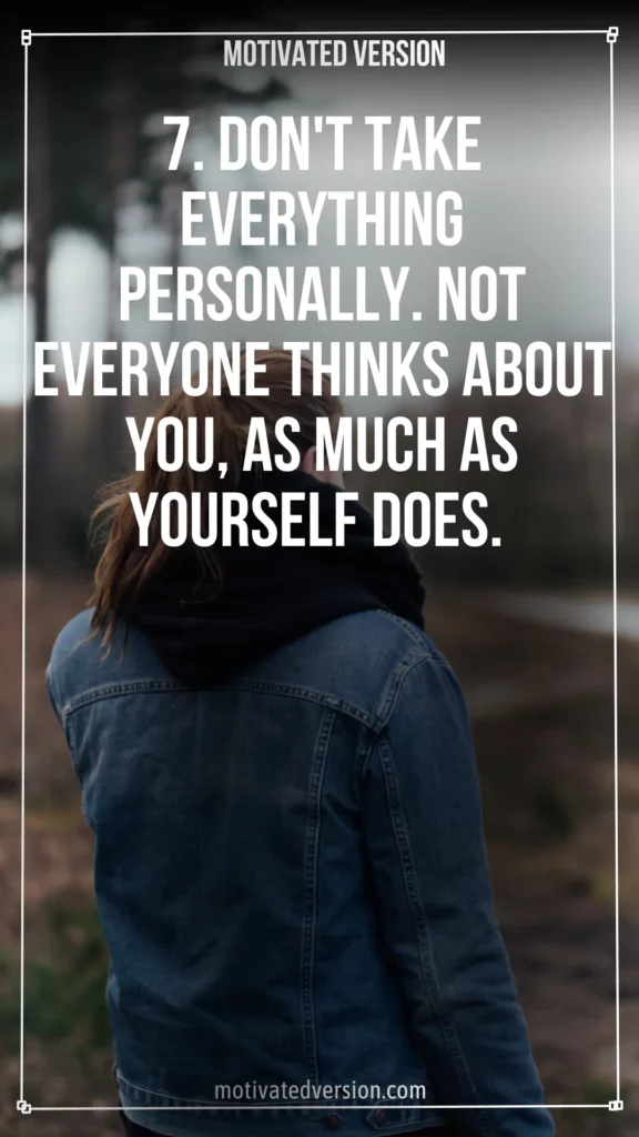 7. Don't take everything personally. Not everyone thinks about you, as much as yourself does.