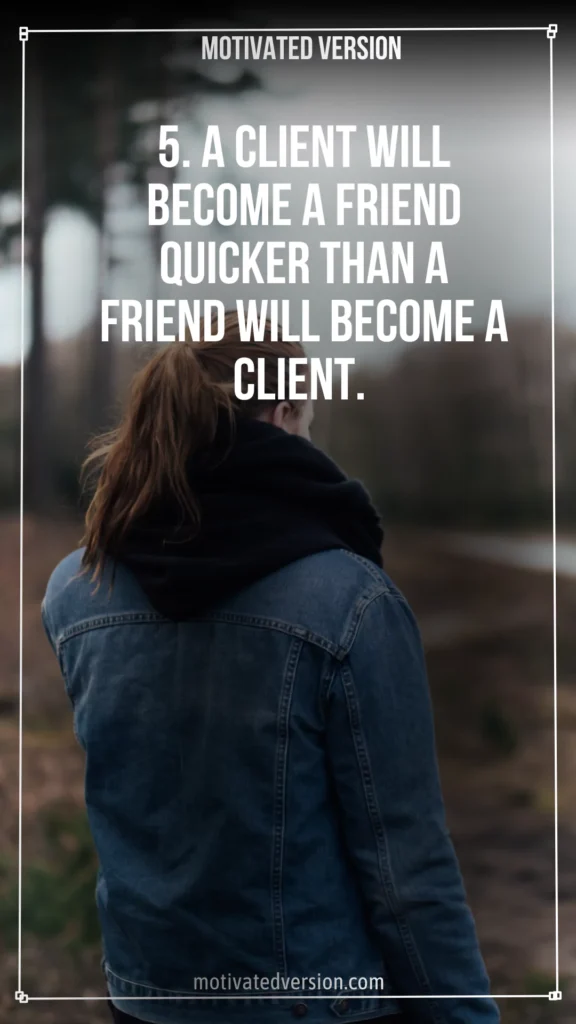 5. A client will become a friend quicker than a friend will become a client.