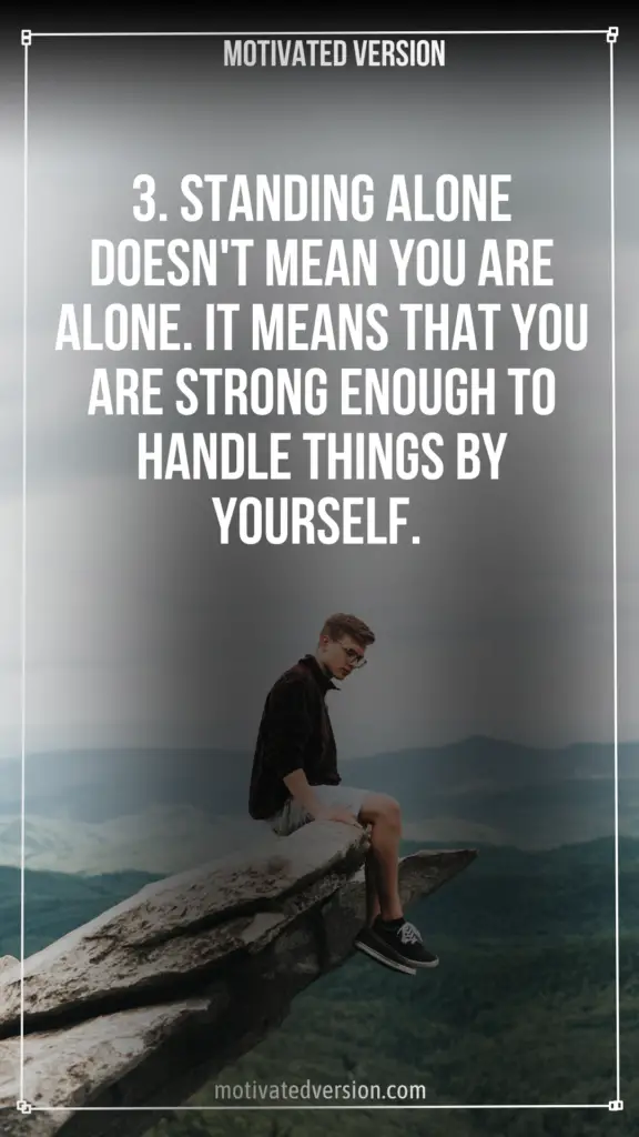 3. Standing alone doesn't mean you are alone. It means that you are strong enough to handle things by yourself.