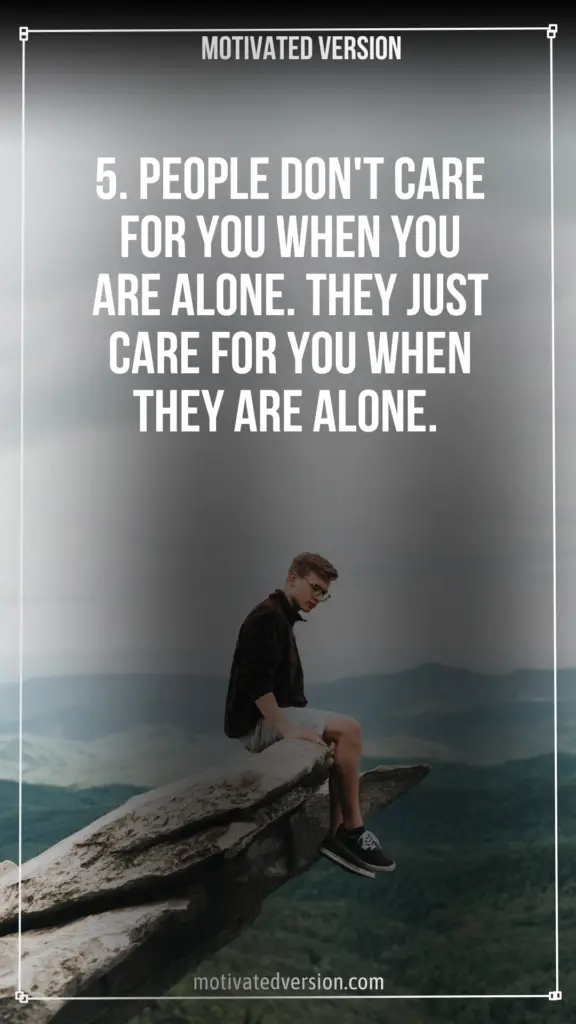 5. People don't care for you when you are alone. They just care for you when they are alone.