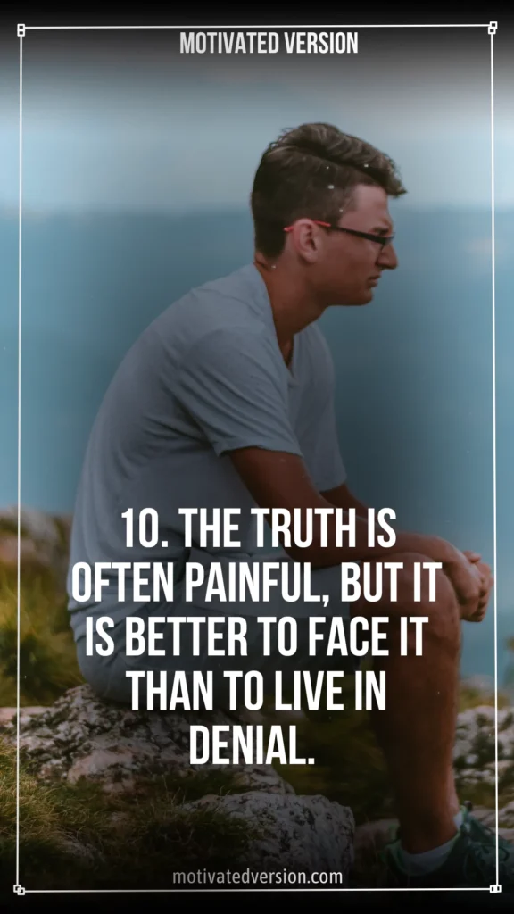 10. The truth is often painful, but it is better to face it than to live in denial.