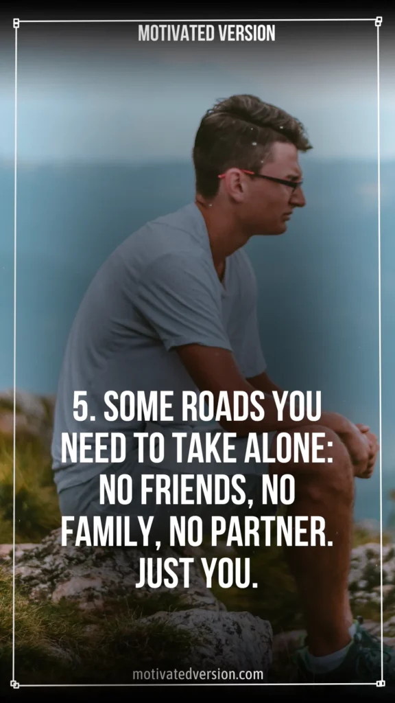 5. Some roads you need to take alone: no friends, no family, no partner. Just you.