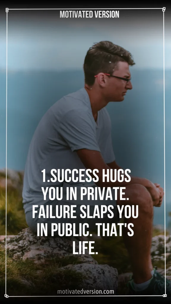 1.Success hugs you in private. Failure slaps you in public. That's life.