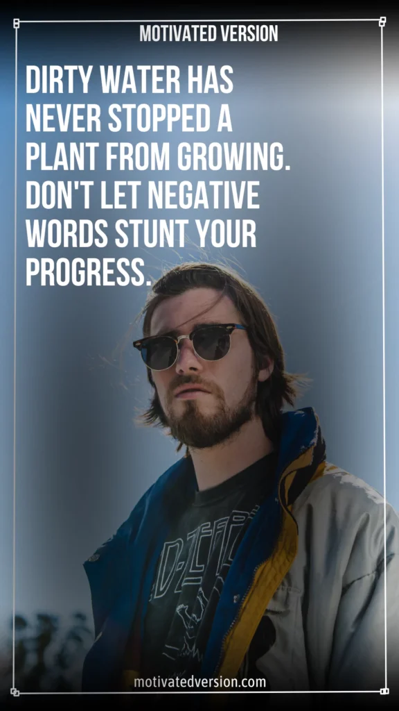 Dirty water has never stopped a plant from growing. Don't let negative words stunt your progress.