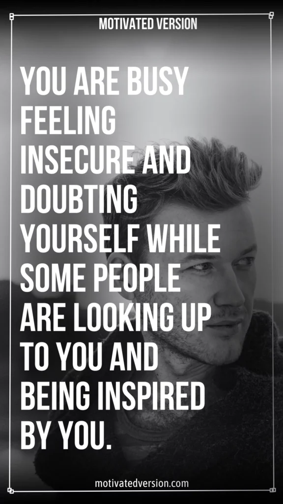 You are busy feeling insecure and doubting yourself while some people are looking up to you and being inspired by you.