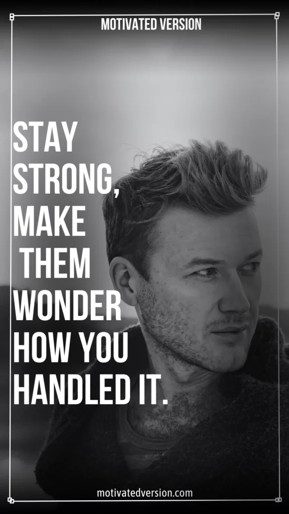 Stay strong, make them wonder how you handled it.