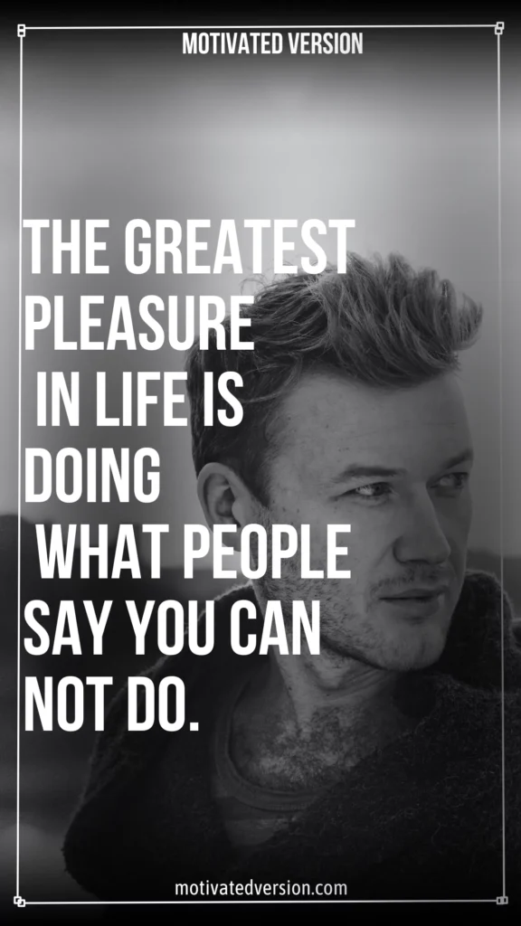 The greatest pleasure in life is doing what people say you can not do.