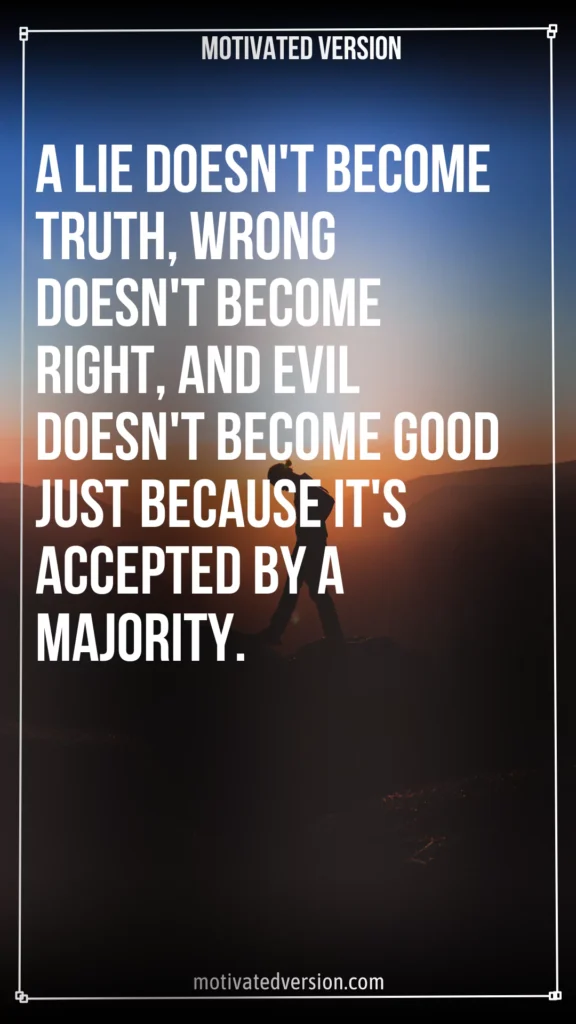 A lie doesn't become truth, wrong doesn't become right, and evil doesn't become good just because it's accepted by a majority. 