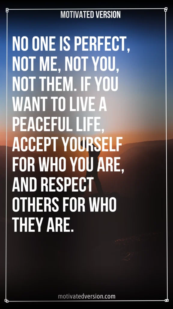 No one is perfect, not me, not you, not them. If you want to live a peaceful life, accept yourself for who you are, and respect others for who they are.