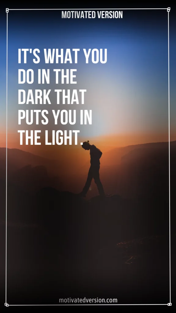 It's what you do in the dark that puts you in the light. 