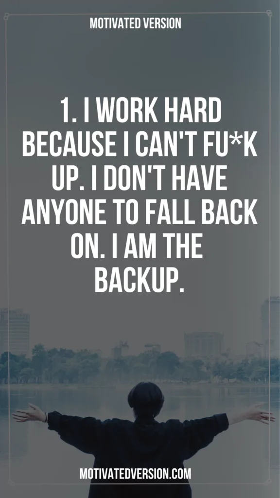 1. I work hard because I can't fu*k up. I don't have anyone to fall back on. I am the backup.