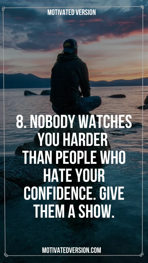 8. Nobody watches you harder than people who hate your confidence. Give them a show.